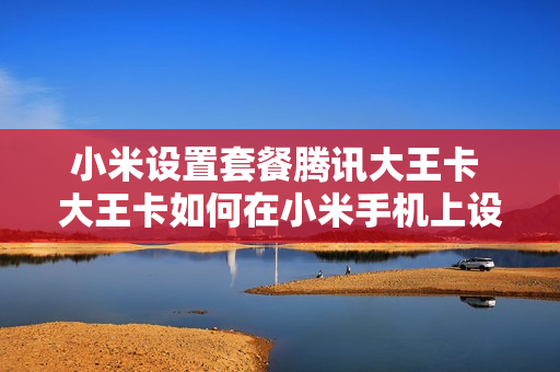 小米设置套餐腾讯大王卡 大王卡如何在小米手机上设置