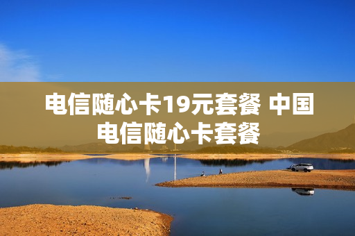 电信随心卡19元套餐 中国电信随心卡套餐