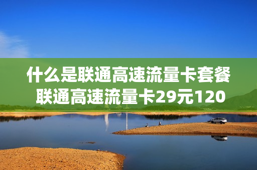 什么是联通高速流量卡套餐 联通高速流量卡29元120g