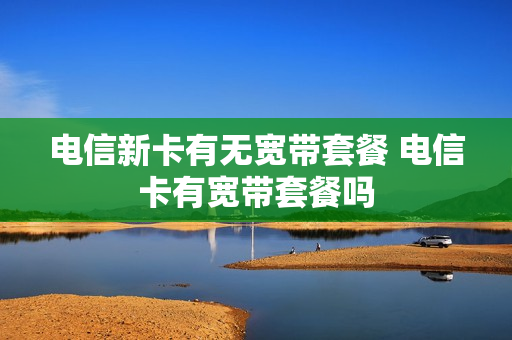 电信新卡有无宽带套餐 电信卡有宽带套餐吗