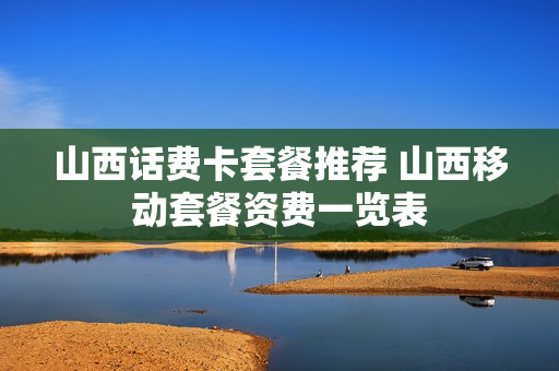 山西话费卡套餐推荐 山西移动套餐资费一览表