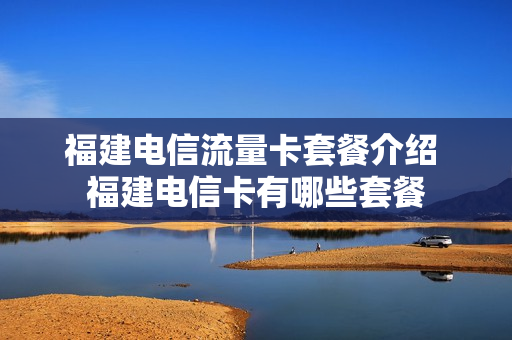 福建电信流量卡套餐介绍 福建电信卡有哪些套餐