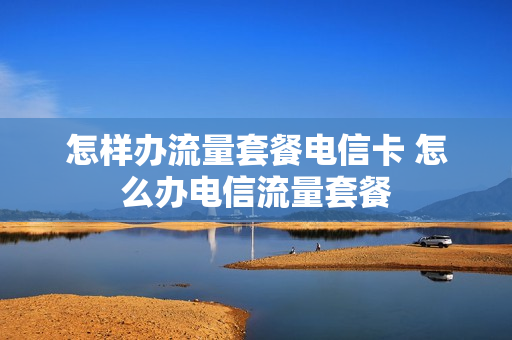 怎样办流量套餐电信卡 怎么办电信流量套餐