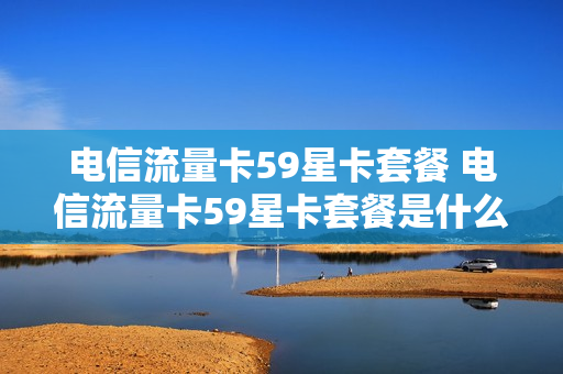 电信流量卡59星卡套餐 电信流量卡59星卡套餐是什么