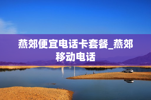 燕郊便宜电话卡套餐_燕郊移动电话