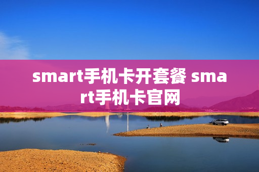 smart手机卡开套餐 smart手机卡官网