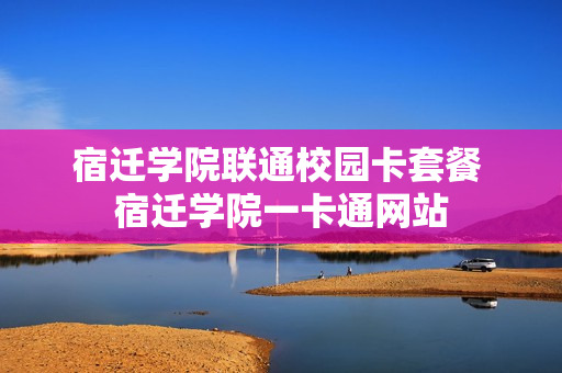 宿迁学院联通校园卡套餐 宿迁学院一卡通网站