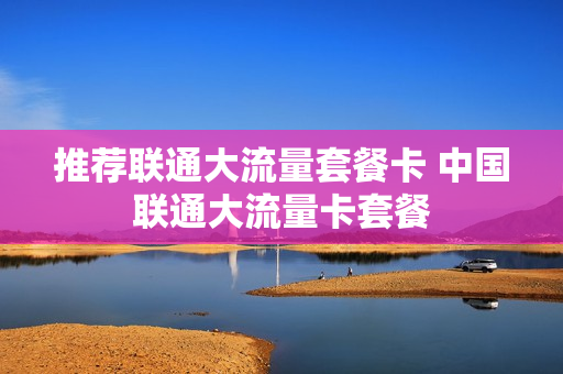 推荐联通大流量套餐卡 中国联通大流量卡套餐