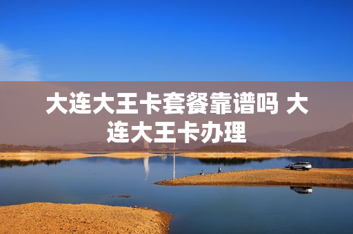 大连大王卡套餐靠谱吗 大连大王卡办理