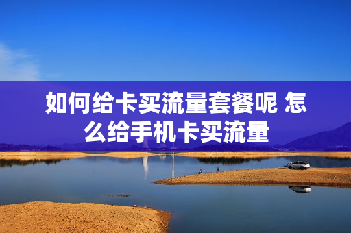 如何给卡买流量套餐呢 怎么给手机卡买流量