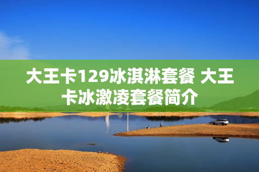大王卡129冰淇淋套餐 大王卡冰激凌套餐简介