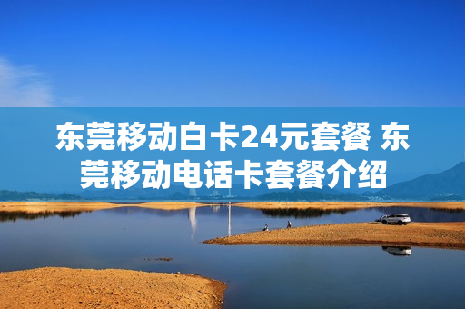 东莞移动白卡24元套餐 东莞移动电话卡套餐介绍