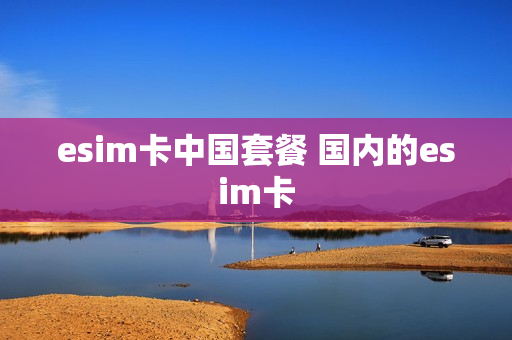 esim卡中国套餐 国内的esim卡