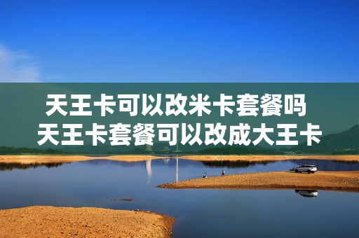 天王卡可以改米卡套餐吗 天王卡套餐可以改成大王卡套餐吗