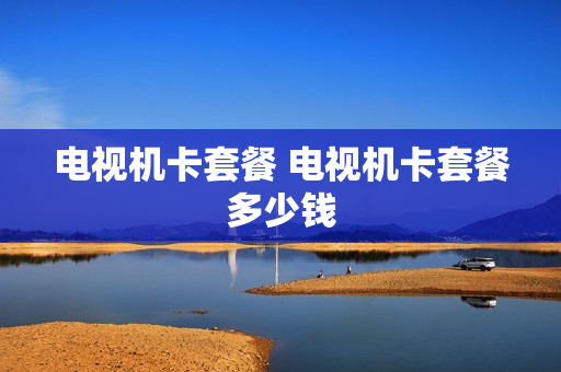 电视机卡套餐 电视机卡套餐多少钱