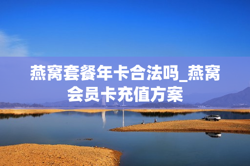 燕窝套餐年卡合法吗_燕窝会员卡充值方案