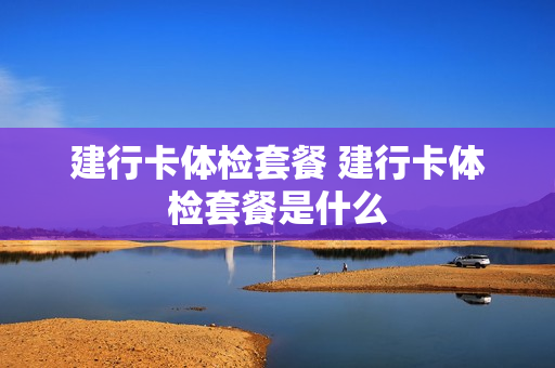 建行卡体检套餐 建行卡体检套餐是什么