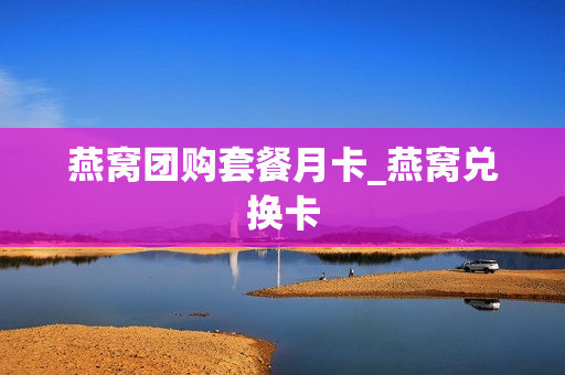 燕窝团购套餐月卡_燕窝兑换卡
