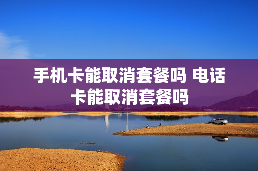 手机卡能取消套餐吗 电话卡能取消套餐吗