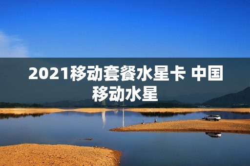2021移动套餐水星卡 中国移动水星