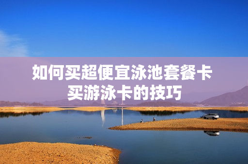 如何买超便宜泳池套餐卡 买游泳卡的技巧