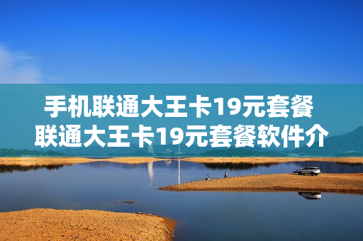 手机联通大王卡19元套餐 联通大王卡19元套餐软件介绍