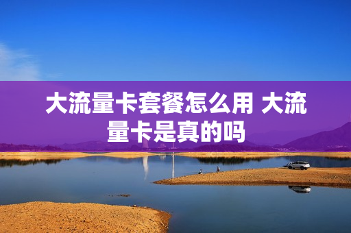 大流量卡套餐怎么用 大流量卡是真的吗