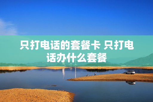 只打电话的套餐卡 只打电话办什么套餐