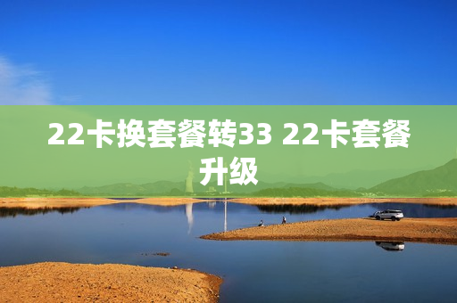 22卡换套餐转33 22卡套餐升级