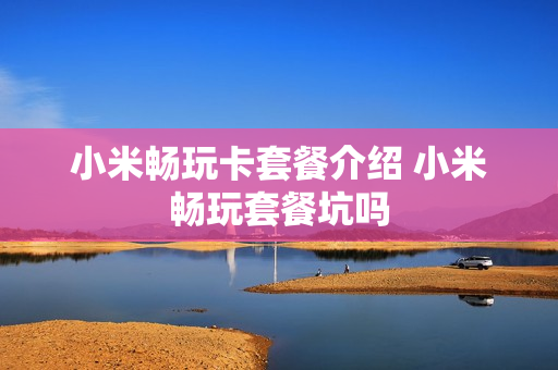 小米畅玩卡套餐介绍 小米畅玩套餐坑吗