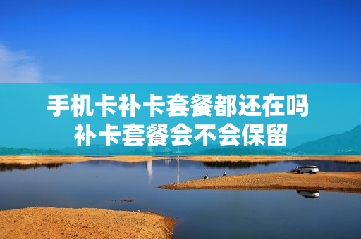手机卡补卡套餐都还在吗 补卡套餐会不会保留