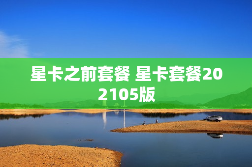 星卡之前套餐 星卡套餐202105版
