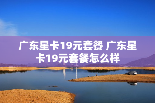 广东星卡19元套餐 广东星卡19元套餐怎么样