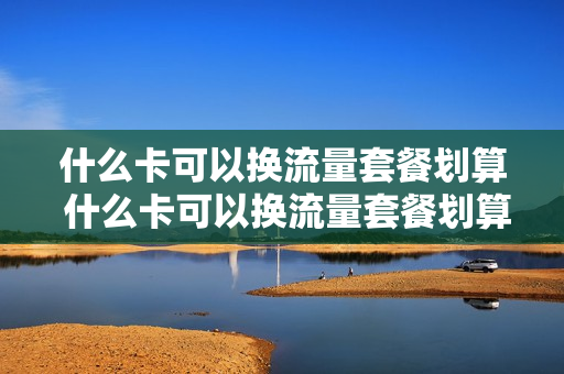 什么卡可以换流量套餐划算 什么卡可以换流量套餐划算一点
