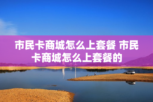 市民卡商城怎么上套餐 市民卡商城怎么上套餐的
