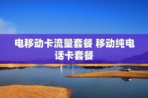 电移动卡流量套餐 移动纯电话卡套餐