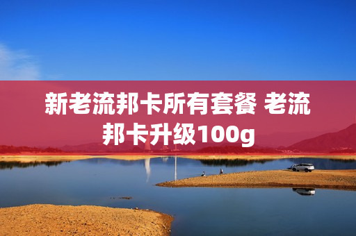 新老流邦卡所有套餐 老流邦卡升级100g