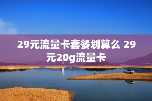 29元流量卡套餐划算么 29元20g流量卡