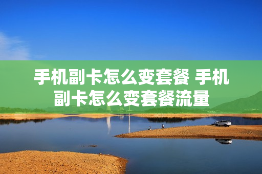 手机副卡怎么变套餐 手机副卡怎么变套餐流量