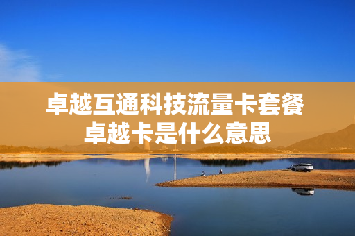 卓越互通科技流量卡套餐 卓越卡是什么意思