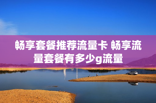 畅享套餐推荐流量卡 畅享流量套餐有多少g流量