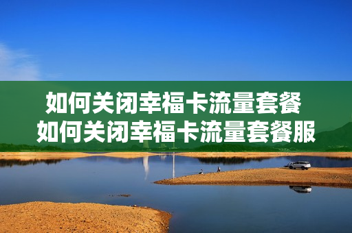 如何关闭幸福卡流量套餐 如何关闭幸福卡流量套餐服务