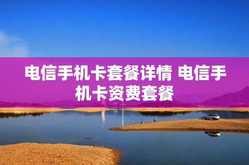电信手机卡套餐详情 电信手机卡资费套餐