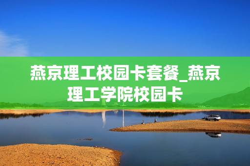 燕京理工校园卡套餐_燕京理工学院校园卡