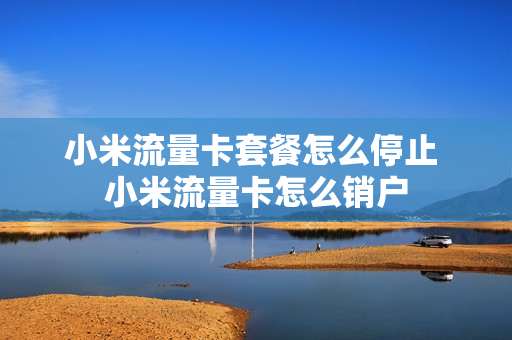 小米流量卡套餐怎么停止 小米流量卡怎么销户