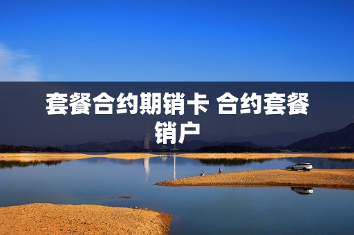 套餐合约期销卡 合约套餐销户