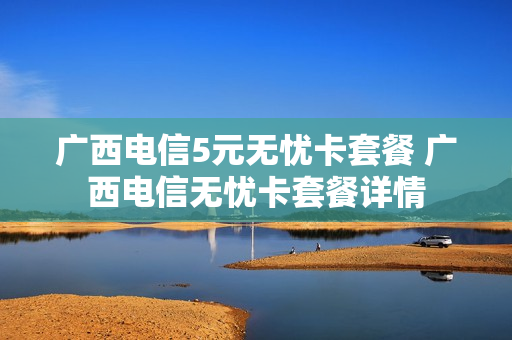 广西电信5元无忧卡套餐 广西电信无忧卡套餐详情