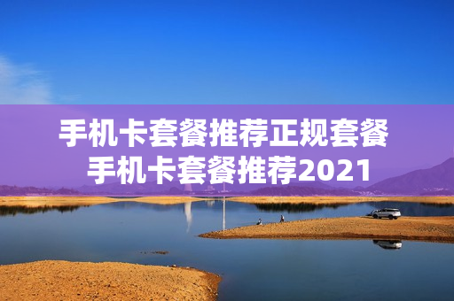 手机卡套餐推荐正规套餐 手机卡套餐推荐2021