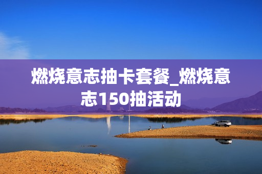 燃烧意志抽卡套餐_燃烧意志150抽活动