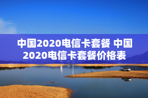 中国2020电信卡套餐 中国2020电信卡套餐价格表